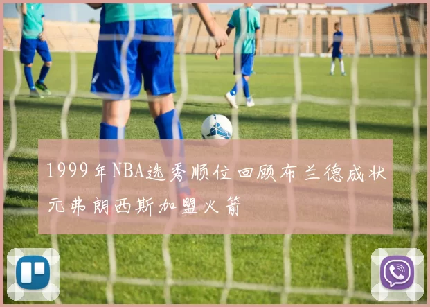 1999年NBA选秀顺位回顾布兰德成状元弗朗西斯加盟火箭