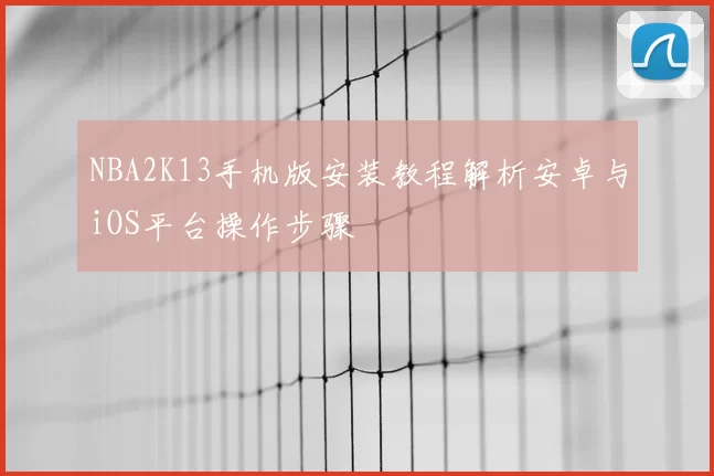 NBA2K13手机版安装教程解析安卓与iOS平台操作步骤