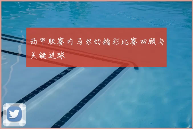 西甲联赛内马尔的精彩比赛回顾与关键进球