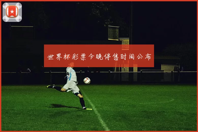 世界杯彩票今晚停售时间公布