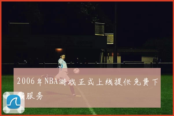 2006年NBA游戏正式上线提供免费下载服务