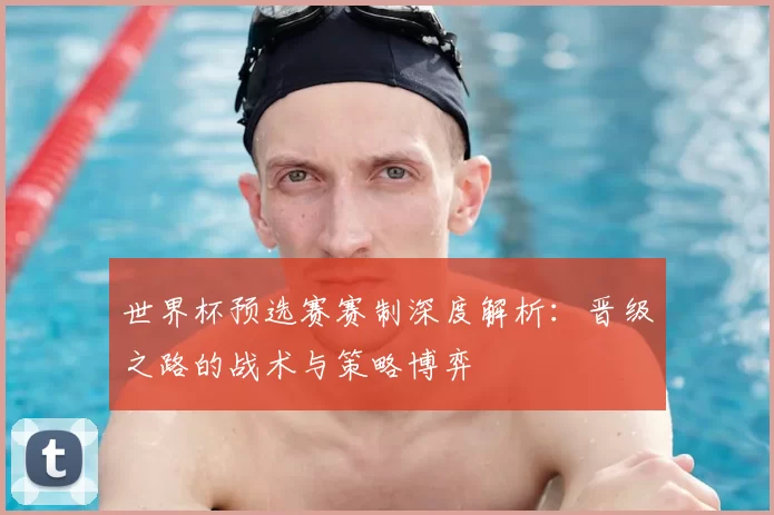 世界杯预选赛赛制深度解析：晋级之路的战术与策略博弈