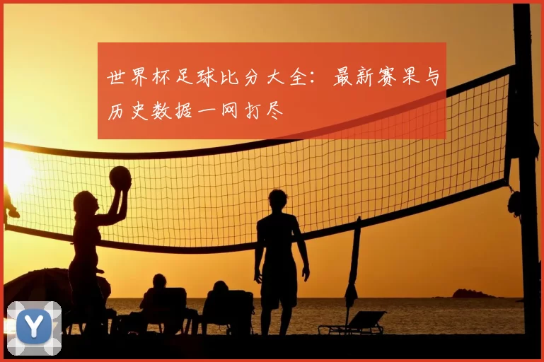 世界杯足球比分大全：最新赛果与历史数据一网打尽