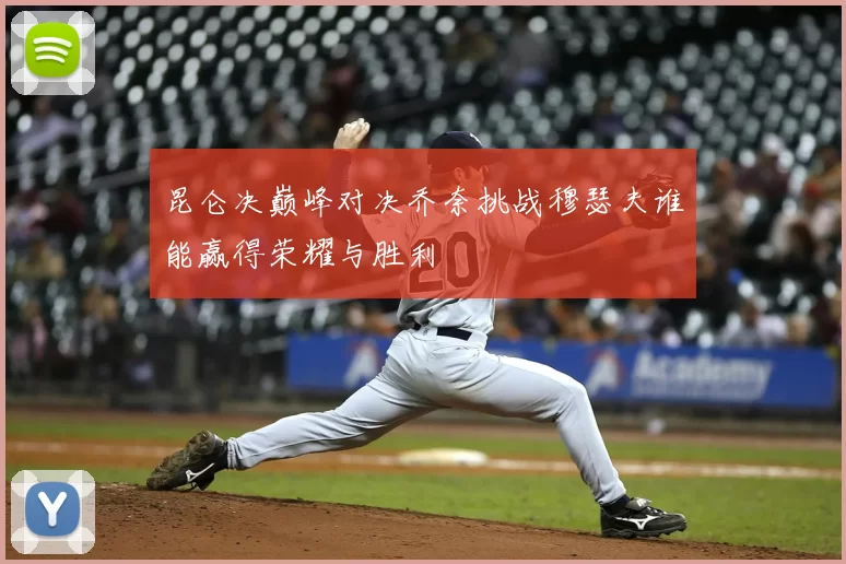 昆仑决巅峰对决乔奈挑战穆瑟夫谁能赢得荣耀与胜利