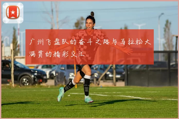 广州飞盘队的奋斗之路与马拉松大满贯的精彩交汇