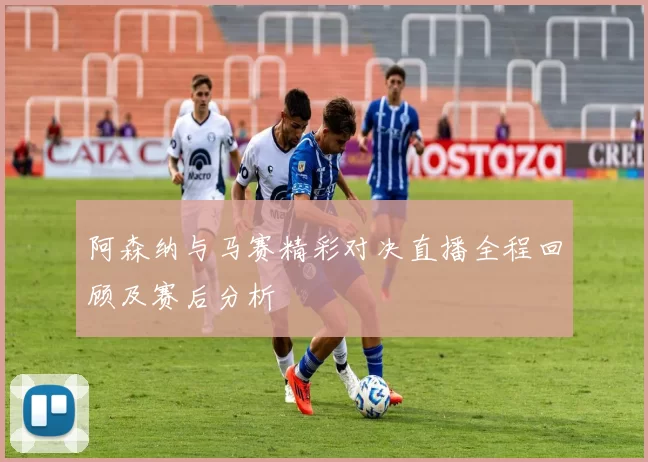 阿森纳与马赛精彩对决直播全程回顾及赛后分析