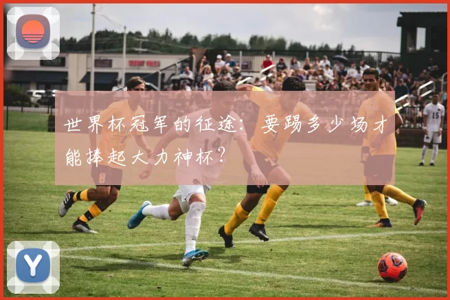 世界杯冠军的征途：要踢多少场才能捧起大力神杯？