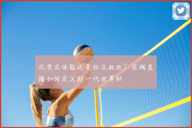 沉浸式体验还是社交狂欢？在线直播如何定义新一代世界杯