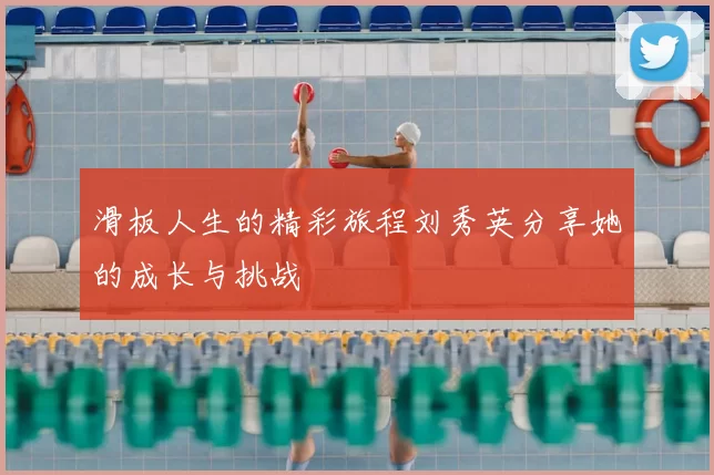 滑板人生的精彩旅程刘秀英分享她的成长与挑战