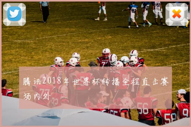 腾讯2018年世界杯转播全程直击赛场内外