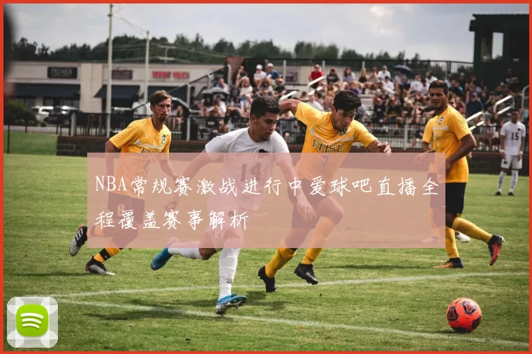 NBA常规赛激战进行中爱球吧直播全程覆盖赛事解析