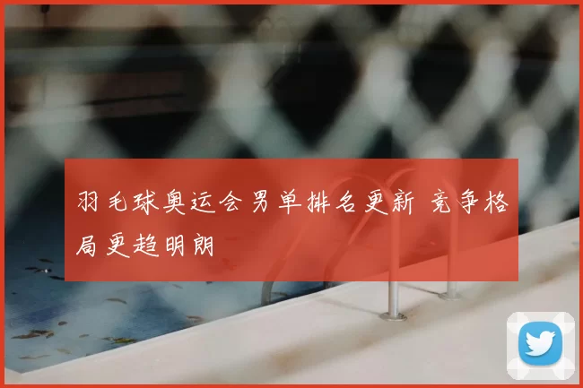 羽毛球奥运会男单排名更新 竞争格局更趋明朗