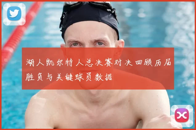 湖人凯尔特人总决赛对决回顾历届胜负与关键球员数据