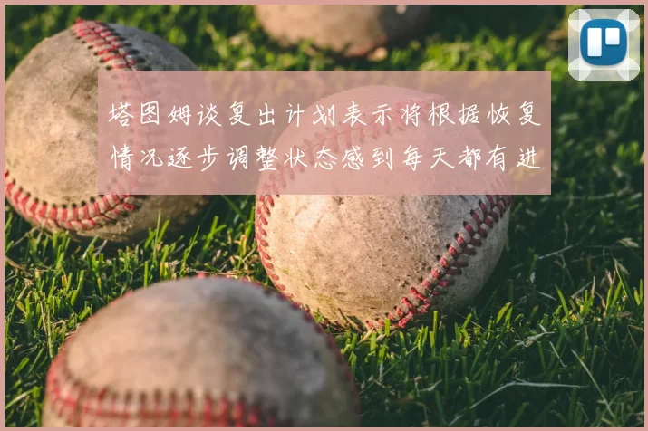 塔图姆谈复出计划表示将根据恢复情况逐步调整状态感到每天都有进步