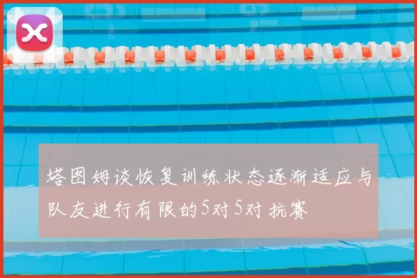 塔图姆谈恢复训练状态逐渐适应与队友进行有限的5对5对抗赛