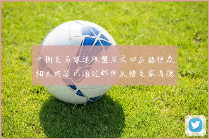 中国皇马球迷联盟正式回应赫伊森相关内容已通过邮件反馈皇家马德里