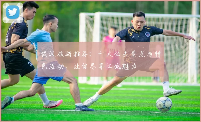 武汉旅游推荐：十大必去景点与特色活动，让你尽享江城魅力