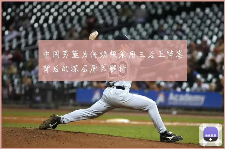 中国男篮为何频频采用三后卫阵容背后的深层原因解析