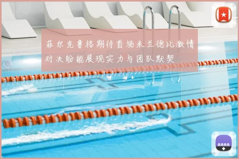 菲尔克鲁格期待首场米兰德比激情对决盼能展现实力与团队默契