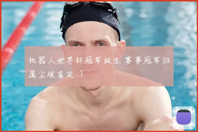 机器人世界杯冠军诞生 赛事冠军归属尘埃落定_1