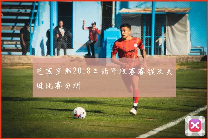 巴塞罗那2018年西甲联赛赛程及关键比赛分析