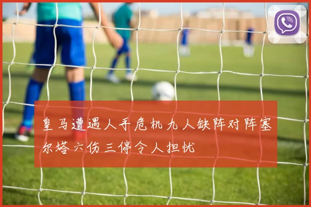 皇马遭遇人手危机九人缺阵对阵塞尔塔六伤三停令人担忧