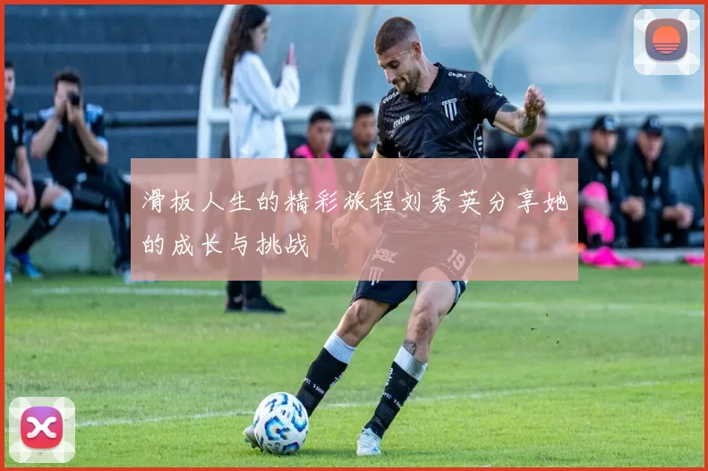 滑板人生的精彩旅程刘秀英分享她的成长与挑战