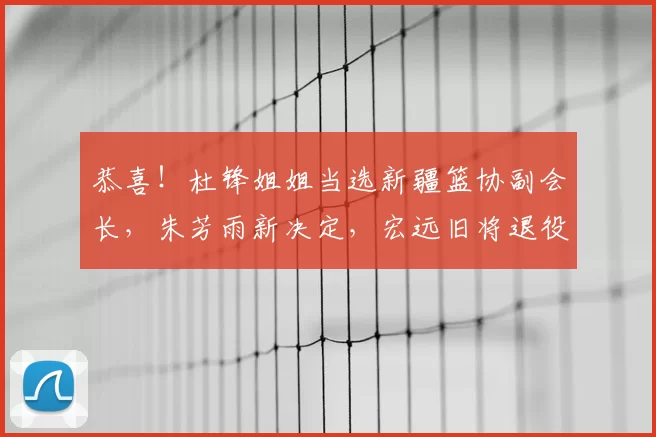 恭喜!杜锋姐姐当选新疆篮协副会长,朱芳雨新决定,宏远旧将退役