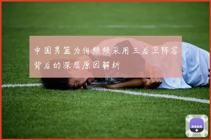 中国男篮为何频频采用三后卫阵容背后的深层原因解析