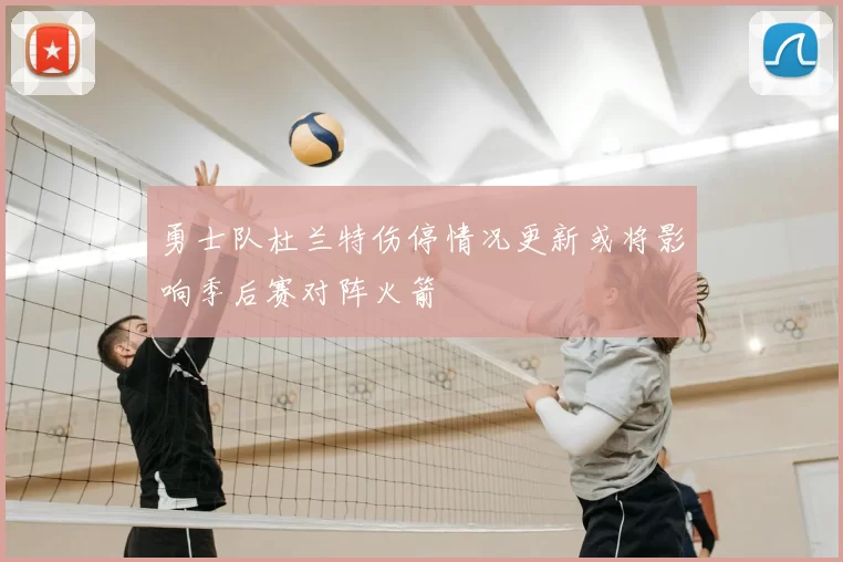 勇士队杜兰特伤停情况更新或将影响季后赛对阵火箭