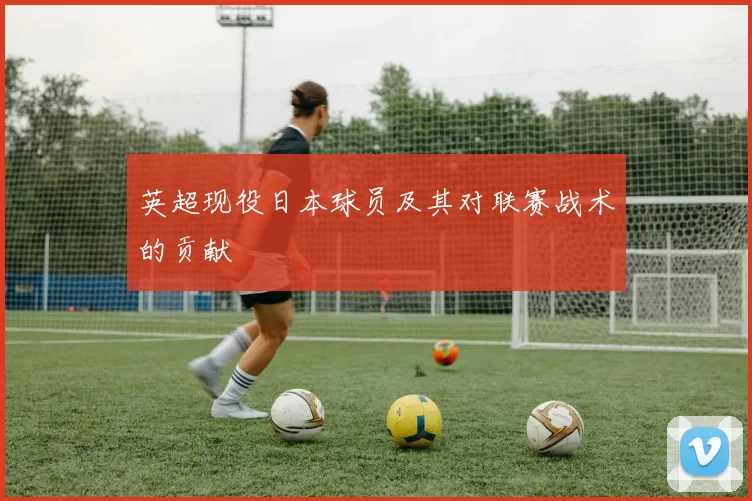 英超现役日本球员及其对联赛战术的贡献