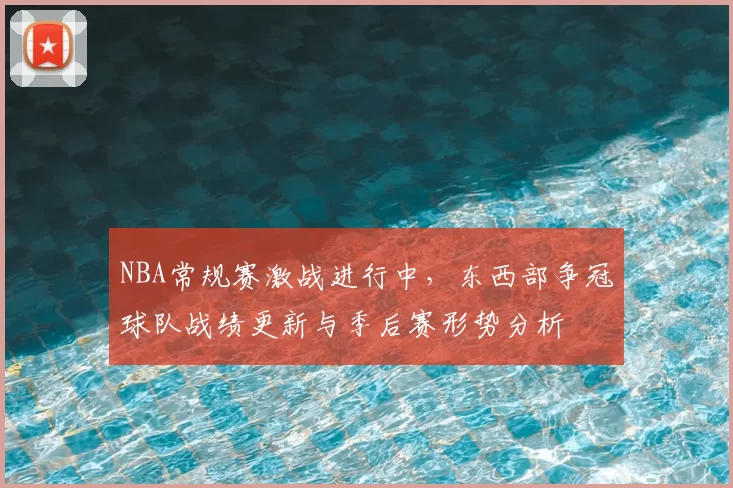 NBA常规赛激战进行中，东西部争冠球队战绩更新与季后赛形势分析