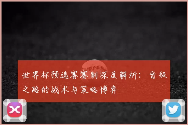 世界杯预选赛赛制深度解析:晋级之路的战术与策略博弈