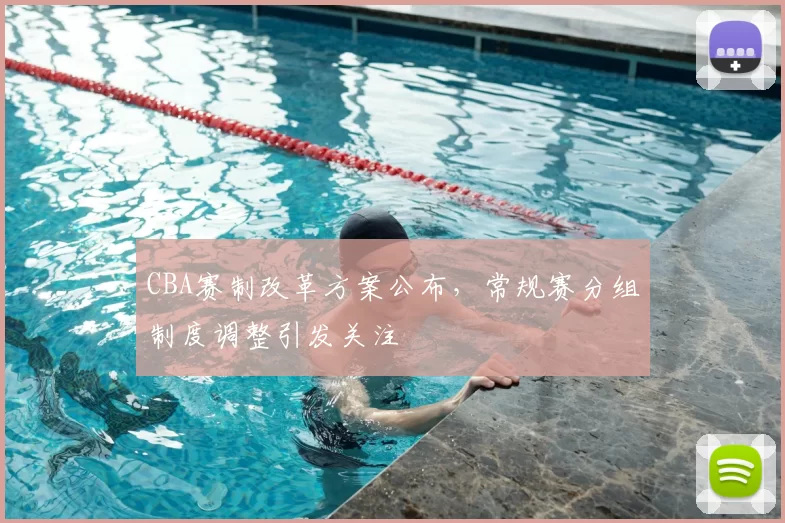 CBA赛制改革方案公布，常规赛分组制度调整引发关注