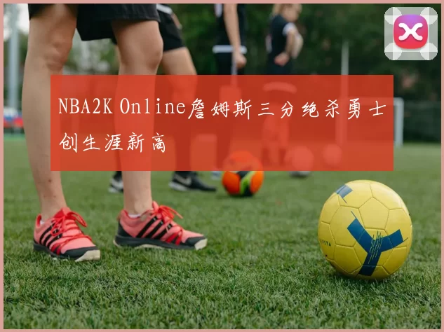 NBA2K Online詹姆斯三分绝杀勇士创生涯新高