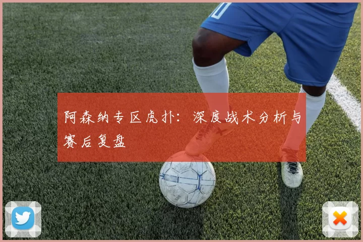 阿森纳专区虎扑：深度战术分析与赛后复盘
