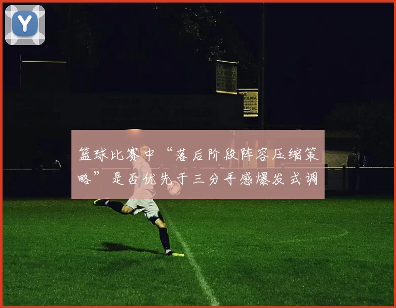 篮球比赛中“落后阶段阵容压缩策略”是否优先于三分手感爆发式调整