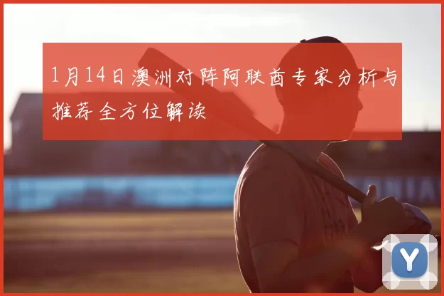 1月14日澳洲对阵阿联酋专家分析与推荐全方位解读