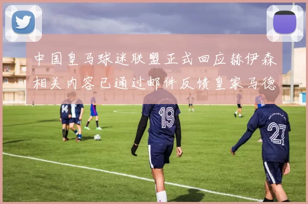 中国皇马球迷联盟正式回应赫伊森相关内容已通过邮件反馈皇家马德里