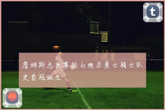 詹姆斯总决赛抢七绝杀勇士骑士队史首冠诞生