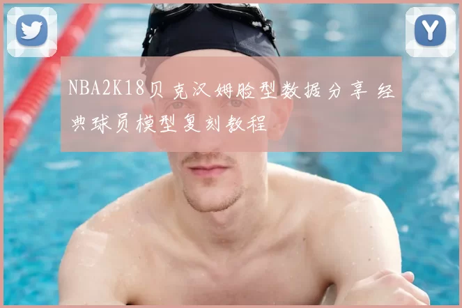 NBA2K18贝克汉姆脸型数据分享 经典球员模型复刻教程