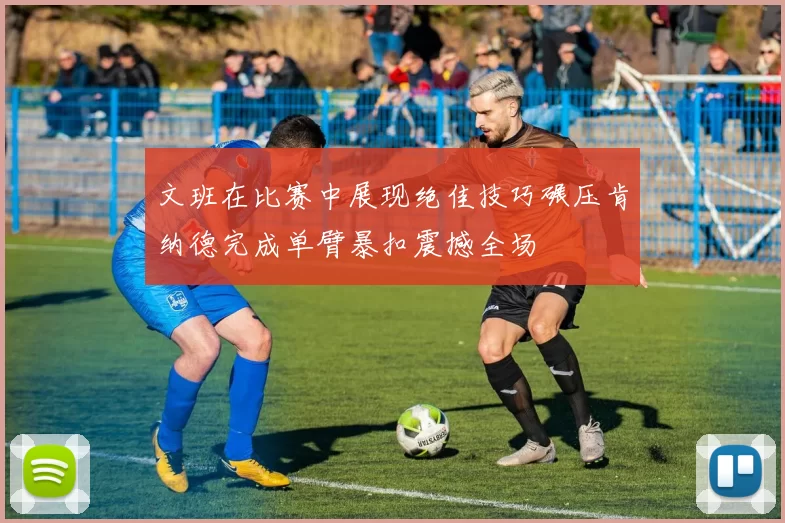 文班在比赛中展现绝佳技巧碾压肯纳德完成单臂暴扣震撼全场