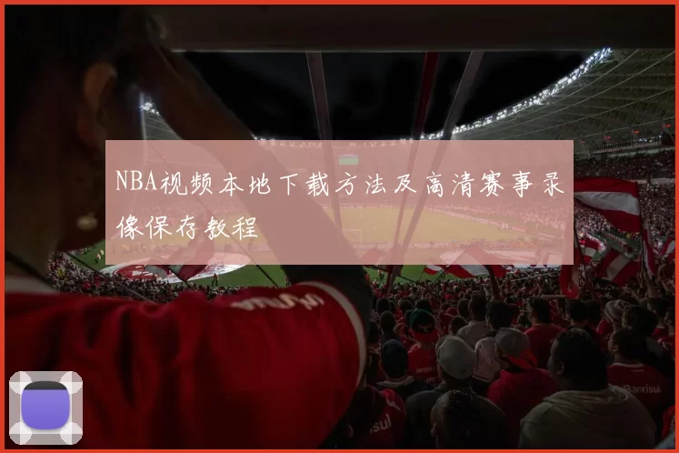 NBA视频本地下载方法及高清赛事录像保存教程