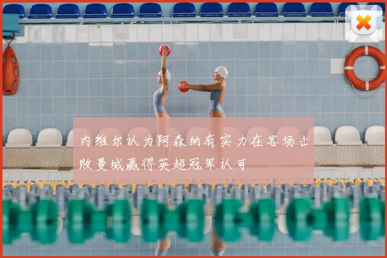 内维尔认为阿森纳有实力在客场击败曼城赢得英超冠军认可