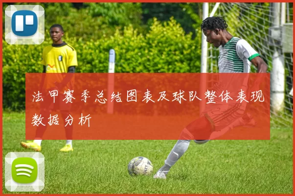 法甲赛季总结图表及球队整体表现数据分析