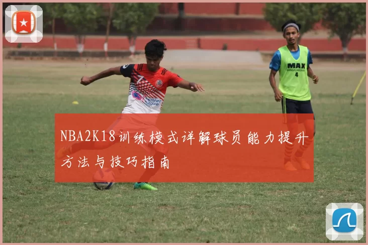 NBA2K18训练模式详解球员能力提升方法与技巧指南