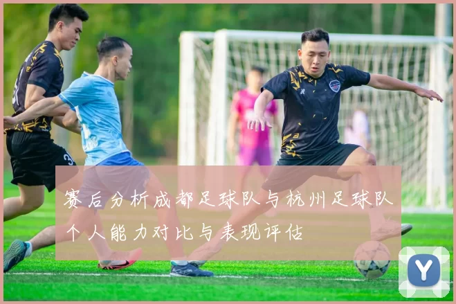 赛后分析成都足球队与杭州足球队个人能力对比与表现评估