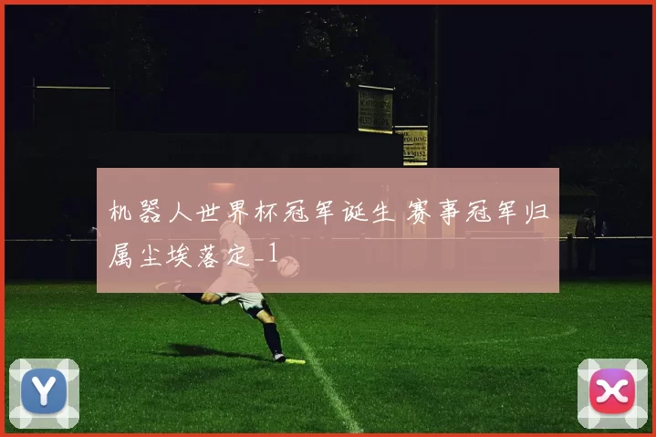 机器人世界杯冠军诞生 赛事冠军归属尘埃落定_1
