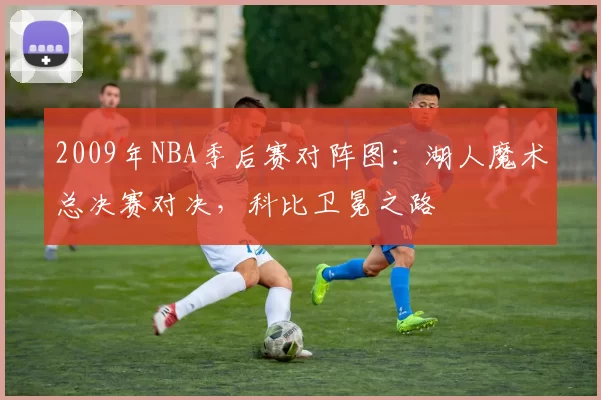 2009年NBA季后赛对阵图：湖人魔术总决赛对决，科比卫冕之路