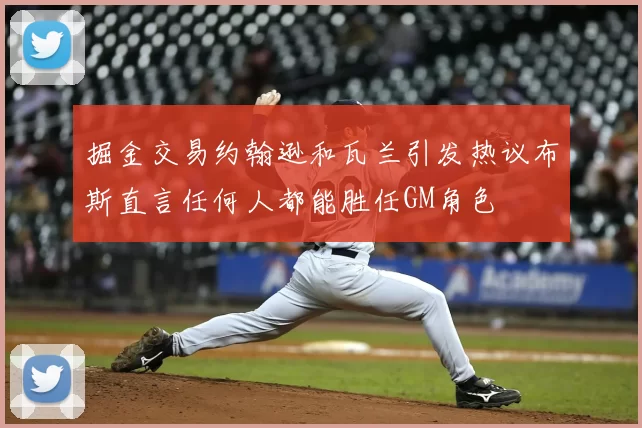 掘金交易约翰逊和瓦兰引发热议布斯直言任何人都能胜任GM角色
